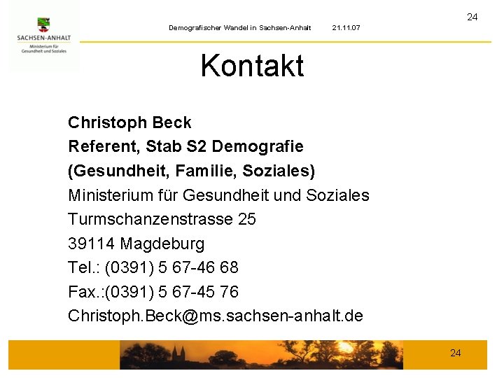 24 Demografischer Wandel in Sachsen-Anhalt 21. 11. 07 Kontakt Christoph Beck Referent, Stab S