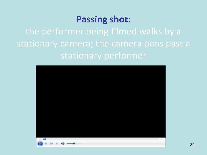 Passing shot: the performer being filmed walks by a stationary camera; the camera pans