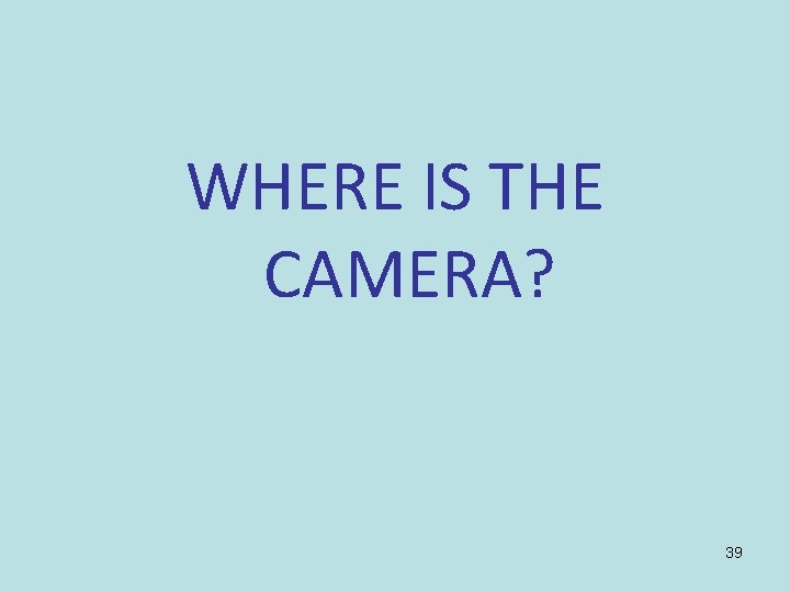 WHERE IS THE CAMERA? 39 