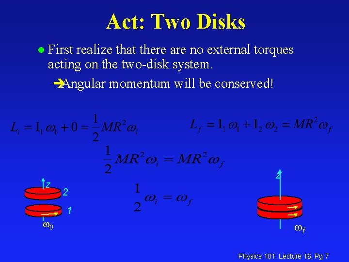 Act: Two Disks l First realize that there are no external torques acting on