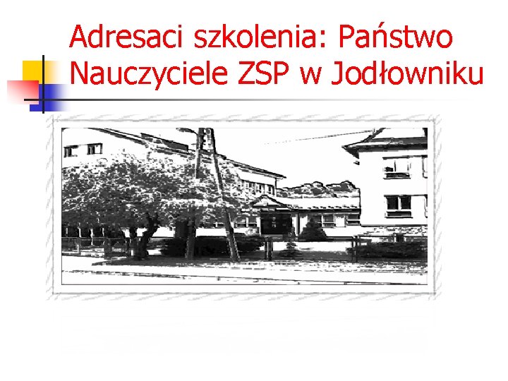 Adresaci szkolenia: Państwo Nauczyciele ZSP w Jodłowniku 