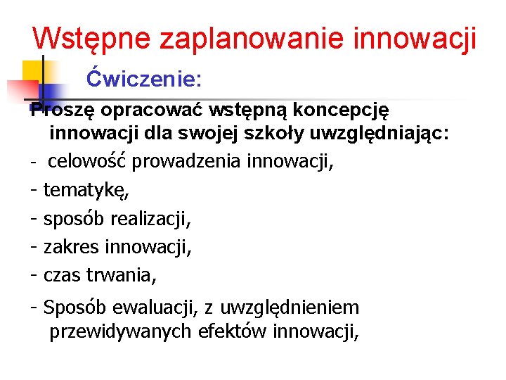 Wstępne zaplanowanie innowacji Ćwiczenie: Proszę opracować wstępną koncepcję innowacji dla swojej szkoły uwzględniając: -