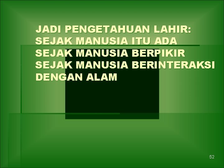 JADI PENGETAHUAN LAHIR: SEJAK MANUSIA ITU ADA SEJAK MANUSIA BERPIKIR SEJAK MANUSIA BERINTERAKSI DENGAN