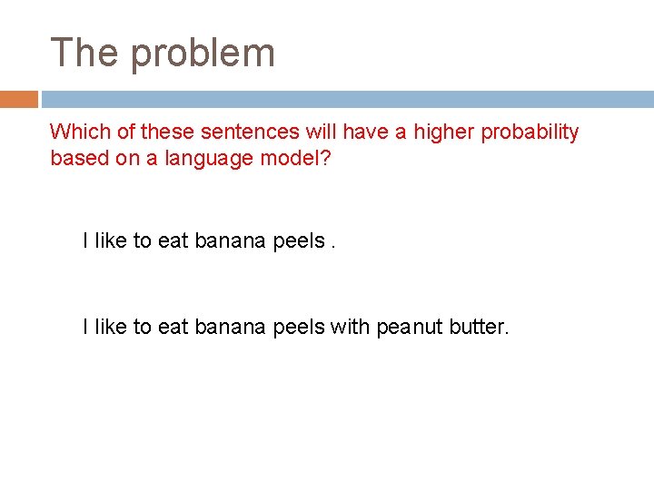 The problem Which of these sentences will have a higher probability based on a