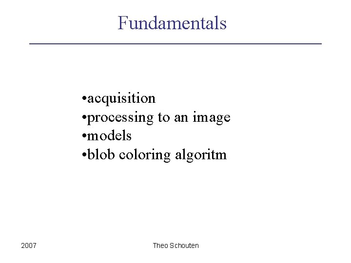 Fundamentals • acquisition • processing to an image • models • blob coloring algoritm