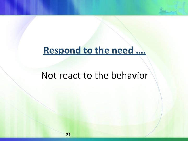 Respond to the need …. Not react to the behavior 31 