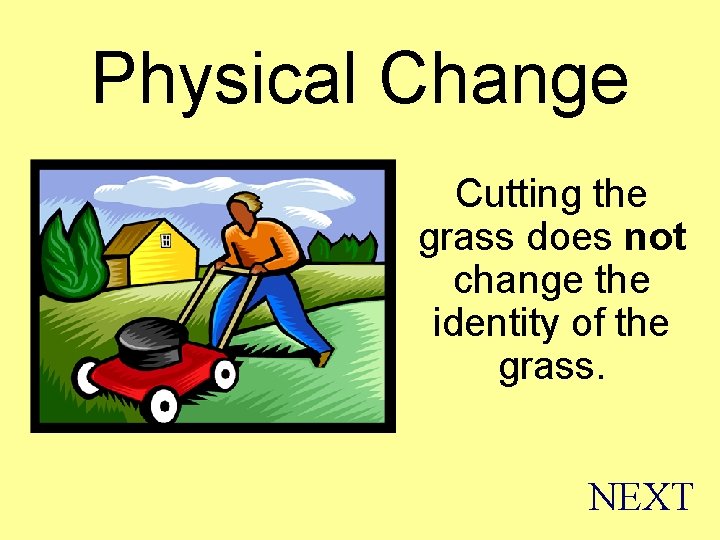 Physical Change Cutting the grass does not change the identity of the grass. NEXT