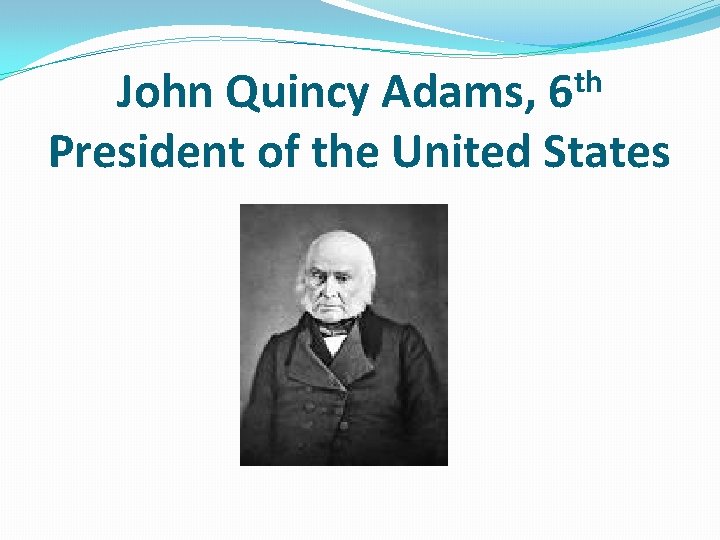 th 6 John Quincy Adams, President of the United States th 6 John Quincy Adams, President of the United States