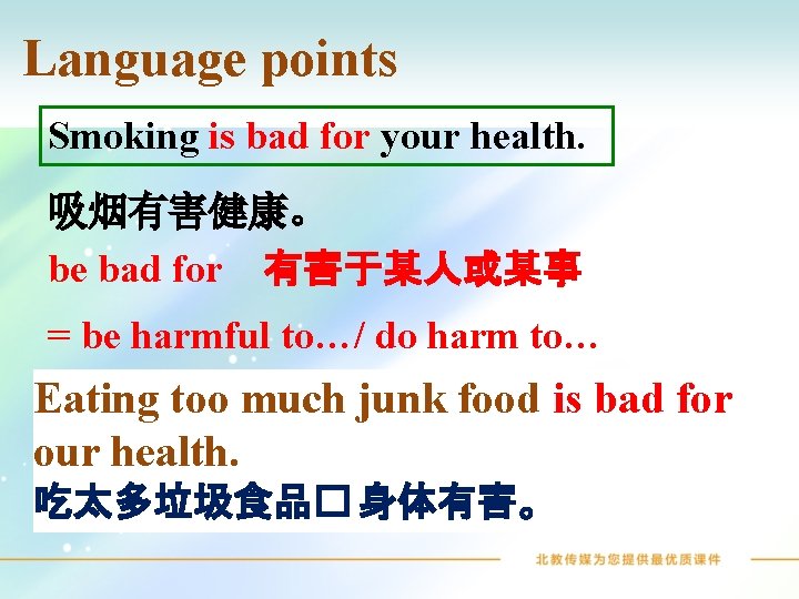 Language points Smoking is bad for your health. 吸烟有害健康。 be bad for 有害于某人或某事 =