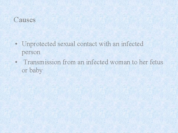 Causes • Unprotected sexual contact with an infected person • Transmission from an infected