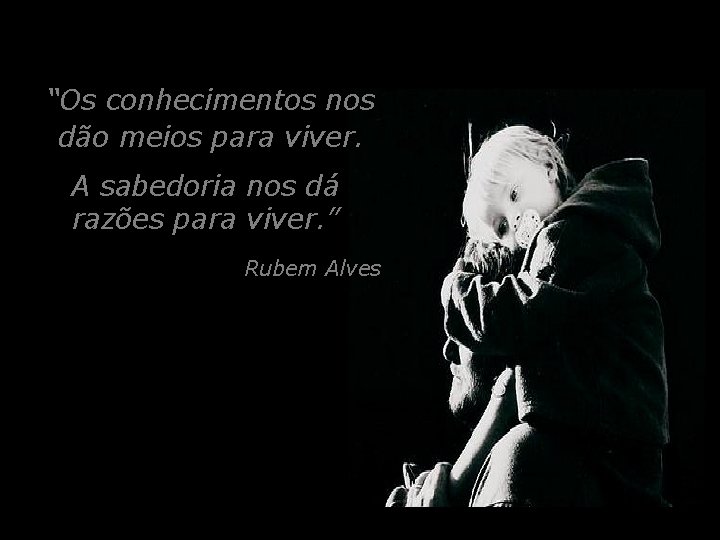 “Os conhecimentos nos dão meios para viver. A sabedoria nos dá razões para viver.