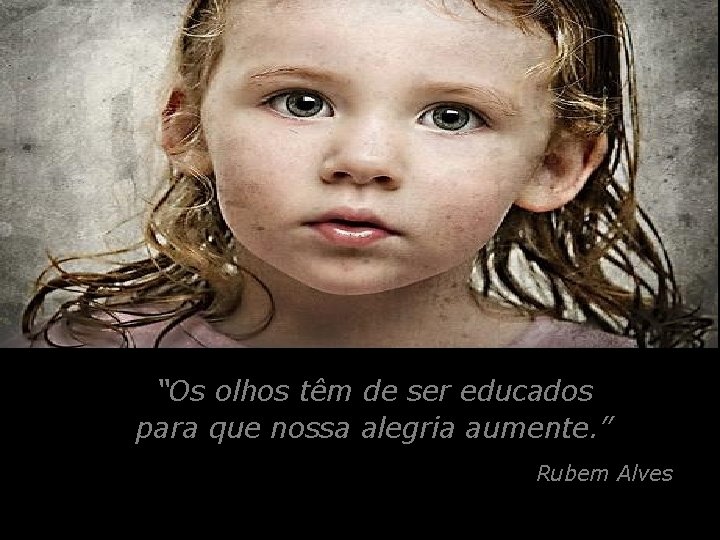 “Os olhos têm de ser educados para que nossa alegria aumente. ” Rubem Alves