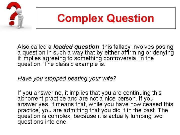 Complex Question Also called a loaded question, this fallacy involves posing a question in