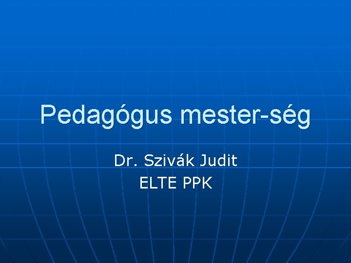 Pedagógus mester-ség Dr. Szivák Judit ELTE PPK 