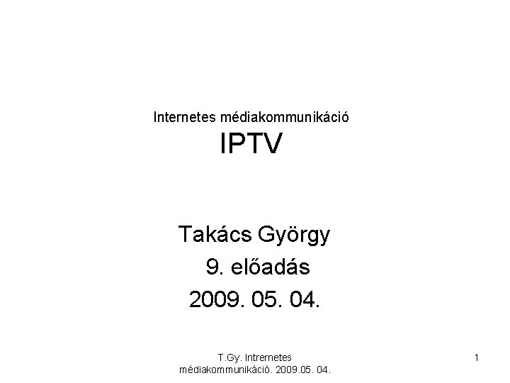 Internetes médiakommunikáció IPTV Takács György 9. előadás 2009. 05. 04. T. Gy. Intrernetes médiakommunikáció.