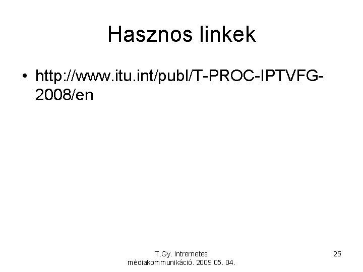 Hasznos linkek • http: //www. itu. int/publ/T-PROC-IPTVFG 2008/en T. Gy. Intrernetes médiakommunikáció. 2009. 05.