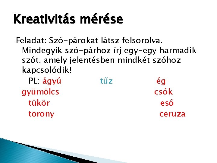 Kreativitás mérése Feladat: Szó-párokat látsz felsorolva. Mindegyik szó-párhoz írj egy-egy harmadik szót, amely jelentésben