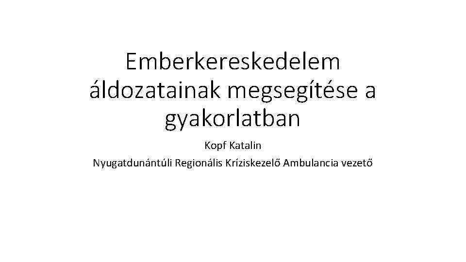 Emberkereskedelem áldozatainak megsegítése a gyakorlatban Kopf Katalin Nyugatdunántúli Regionális Kríziskezelő Ambulancia vezető 