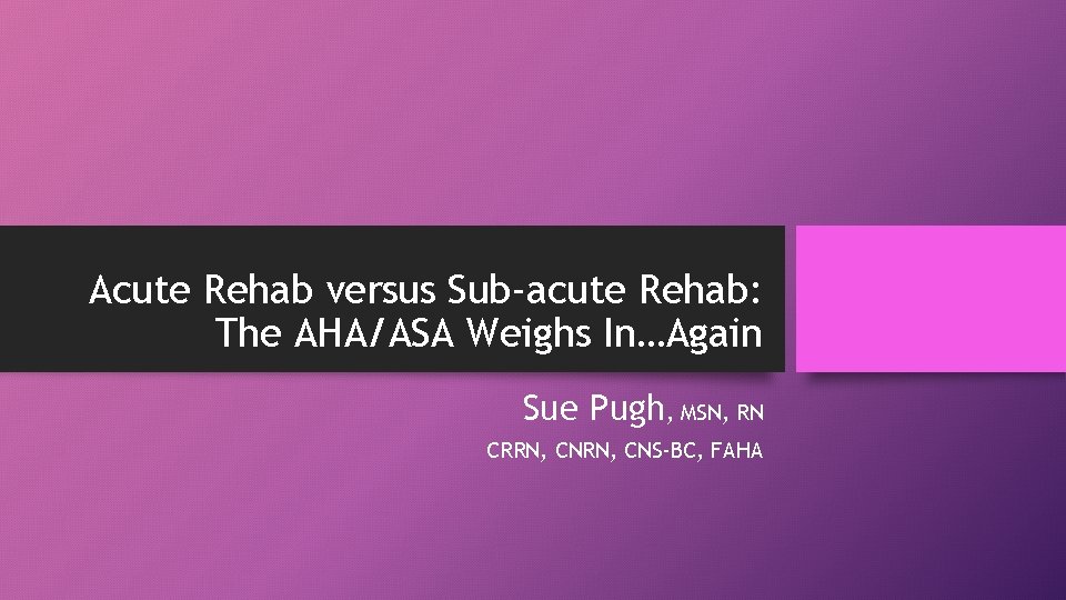Acute Rehab versus Sub-acute Rehab: The AHA/ASA Weighs In…Again Sue Pugh, MSN, RN CRRN,