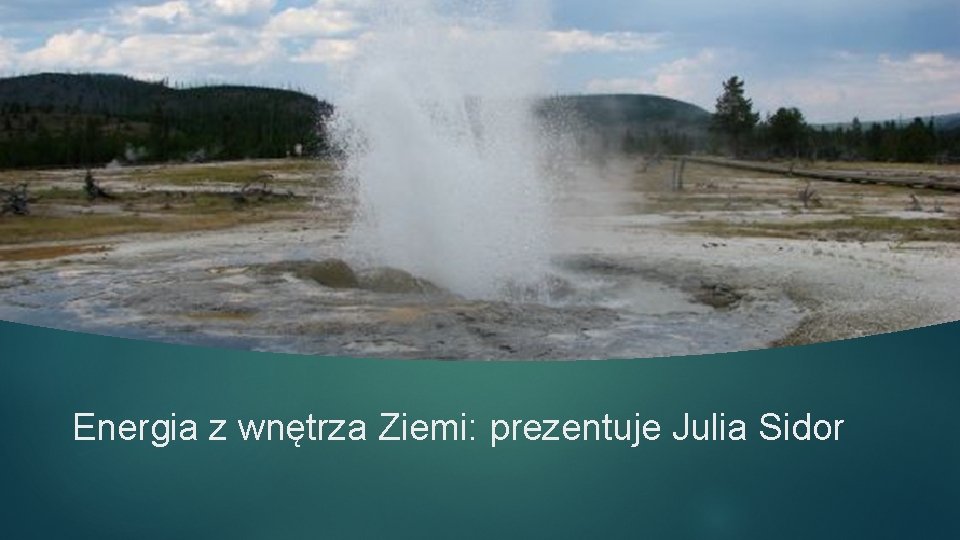 Energia z wnętrza Ziemi: prezentuje Julia Sidor Energia z wnętrza Ziemi: prezentuje Julia Sidor