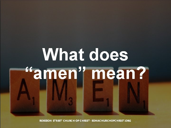 What does “amen” mean? ROBISON STREET CHURCH OF CHRIST- EDNACHURCHOFCHRIST. ORG 