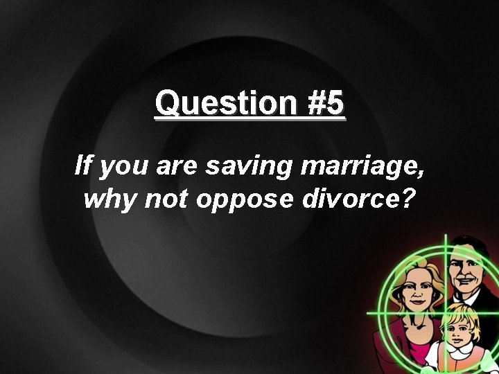 Question #5 If you are saving marriage, why not oppose divorce? 