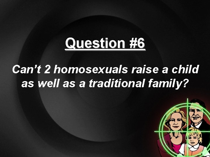 Question #6 Can’t 2 homosexuals raise a child as well as a traditional family?