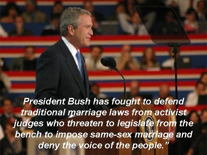 President Bush has fought to defend traditional marriage laws from activist judges who threaten