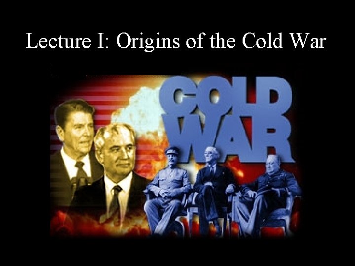 Lecture I: Origins of the Cold War 