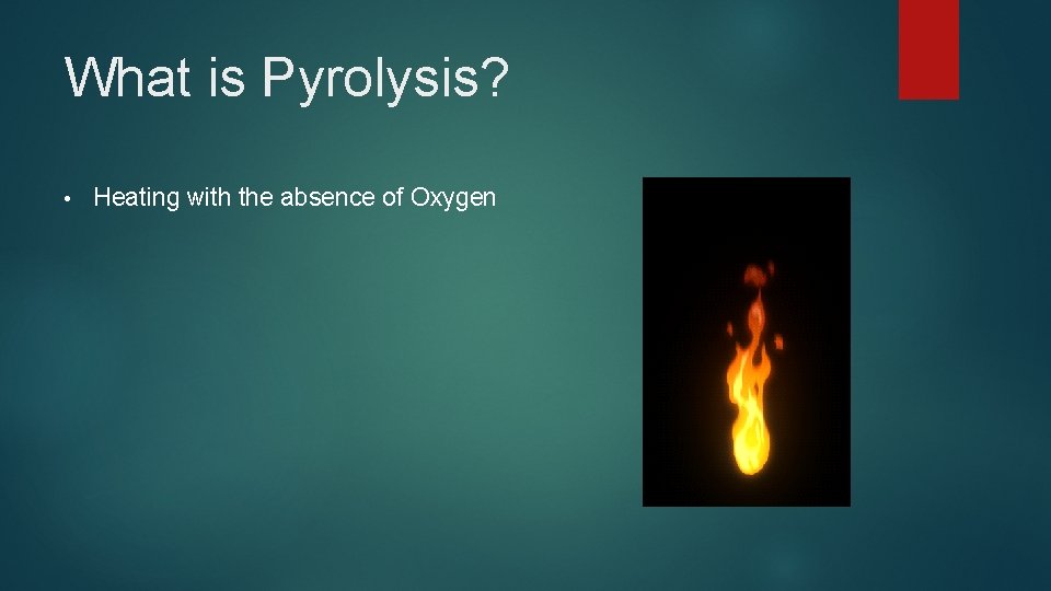 What is Pyrolysis? • Heating with the absence of Oxygen 