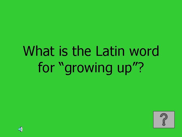 What is the Latin word for “growing up”? 