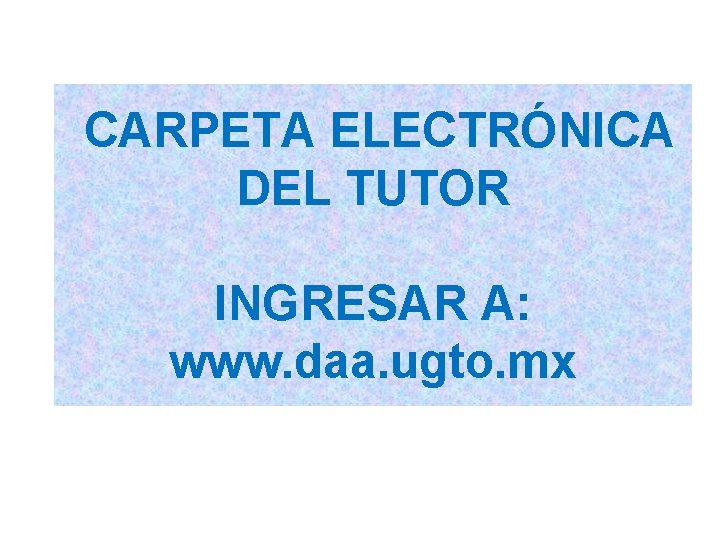 CARPETA ELECTRÓNICA DEL TUTOR INGRESAR A: www. daa. ugto. mx 