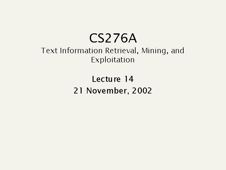 CS 276 A Text Information Retrieval, Mining, and Exploitation Lecture 14 21 November, 2002 CS 276 A Text Information Retrieval, Mining, and Exploitation Lecture 14 21 November, 2002