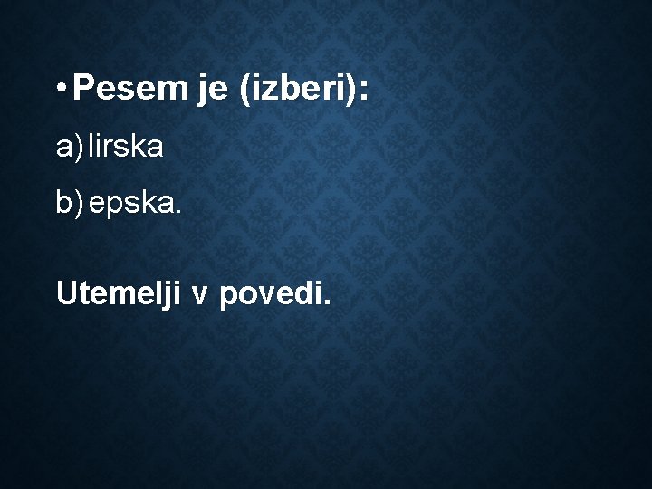  • Pesem je (izberi): a) lirska b) epska. Utemelji v povedi. 