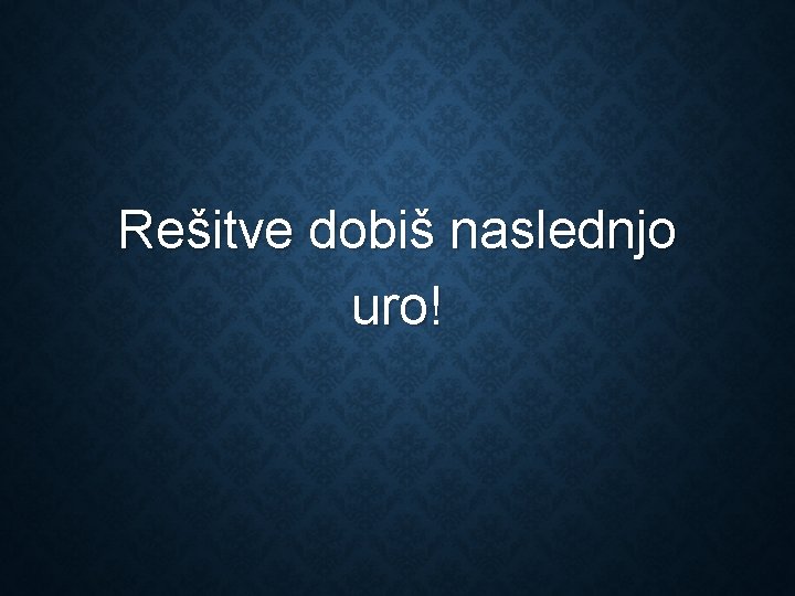 Rešitve dobiš naslednjo uro! 