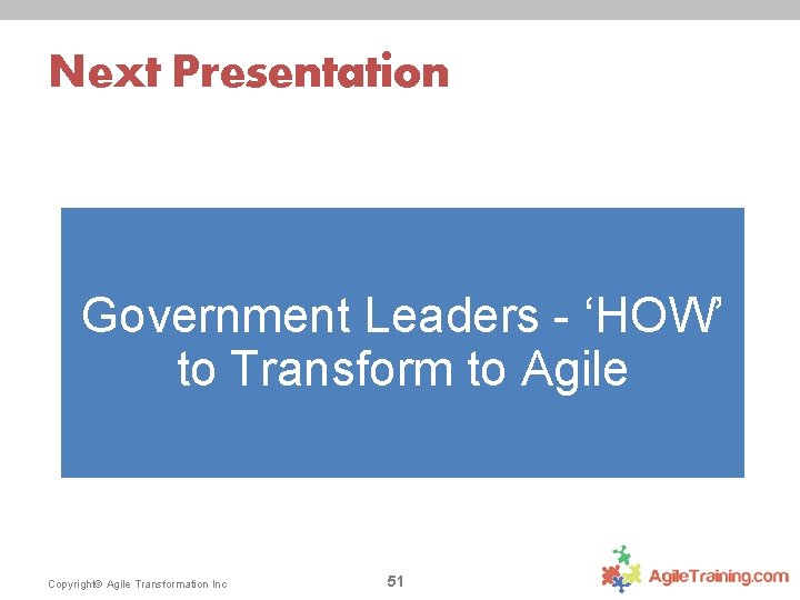 Next Presentation Government Leaders - ‘HOW’ to Transform to Agile Copyright© Agile Transformation Inc