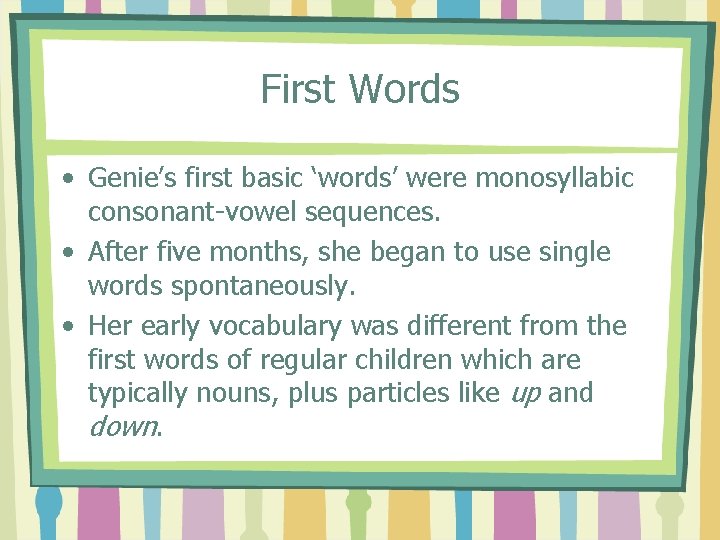 First Words • Genie’s first basic ‘words’ were monosyllabic consonant-vowel sequences. • After five