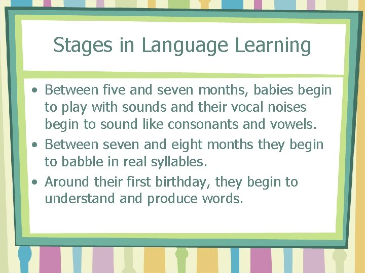 Stages in Language Learning • Between five and seven months, babies begin to play