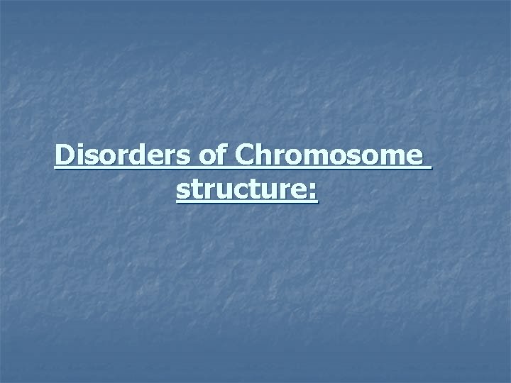 Disorders of Chromosome structure: 