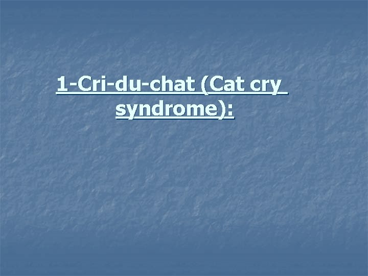 1 -Cri-du-chat (Cat cry syndrome): 