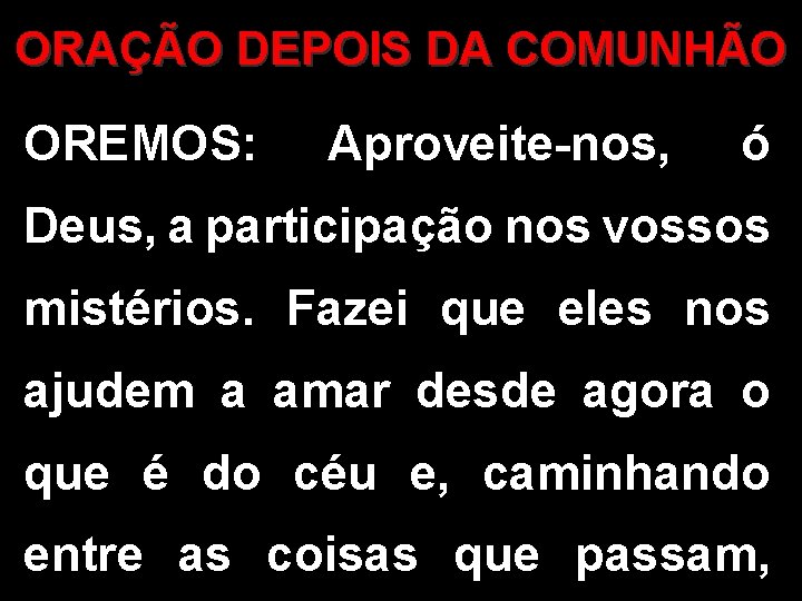 ORAÇÃO DEPOIS DA COMUNHÃO OREMOS: Aproveite-nos, ó Deus, a participação nos vossos mistérios. Fazei