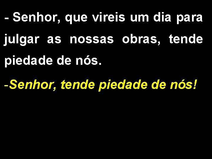 - Senhor, que vireis um dia para julgar as nossas obras, tende piedade de