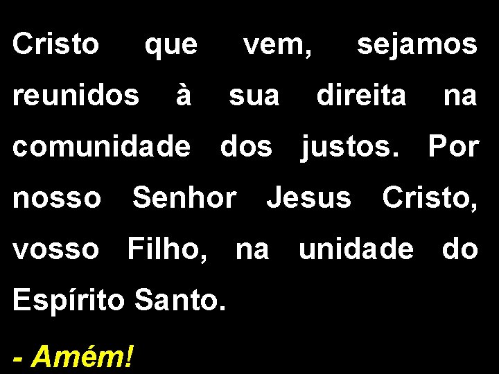 Cristo que vem, sejamos reunidos à sua direita na comunidade dos justos. Por nosso