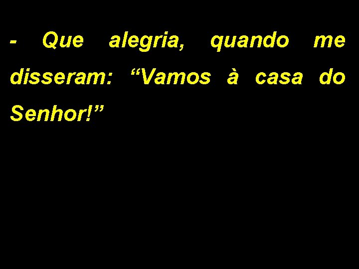 - Que alegria, quando me disseram: “Vamos à casa do Senhor!” 