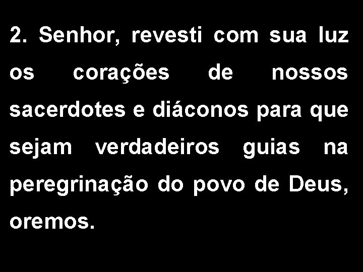 2. Senhor, revesti com sua luz os corações de nossos sacerdotes e diáconos para