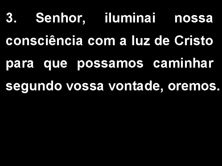 3. Senhor, iluminai nossa consciência com a luz de Cristo para que possamos caminhar