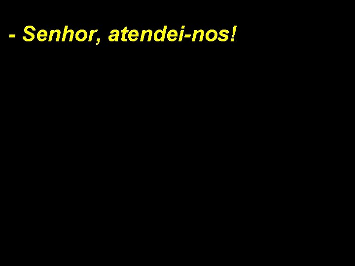 - Senhor, atendei-nos! 