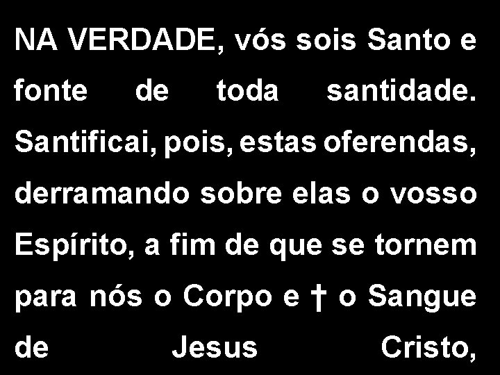 NA VERDADE, vós sois Santo e fonte de toda santidade. Santificai, pois, estas oferendas,