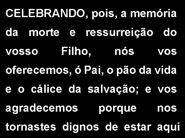 CELEBRANDO, pois, a memória da morte e ressurreição do vosso Filho, nós vos oferecemos,