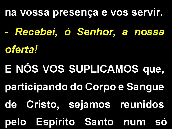 na vossa presença e vos servir. - Recebei, ó Senhor, a nossa oferta! E